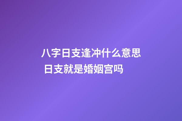 八字日支逢冲什么意思 日支就是婚姻宫吗